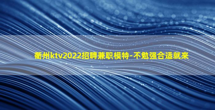 衢州ktv2022招聘兼职模特-不勉强合适就来